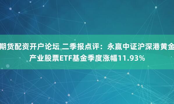 期货配资开户论坛 二季报点评：永赢中证沪深港黄金产业股票ETF基金季度涨幅11.93%