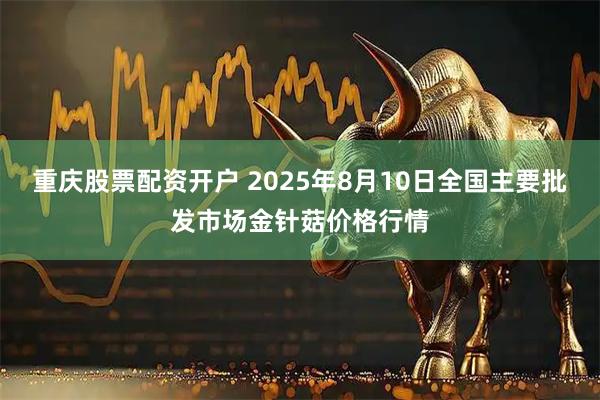 重庆股票配资开户 2025年8月10日全国主要批发市场金针菇价格行情