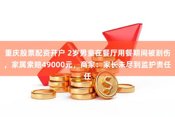 重庆股票配资开户 2岁男童在餐厅用餐期间被割伤，家属索赔49000元，商家：家长未尽到监护责任