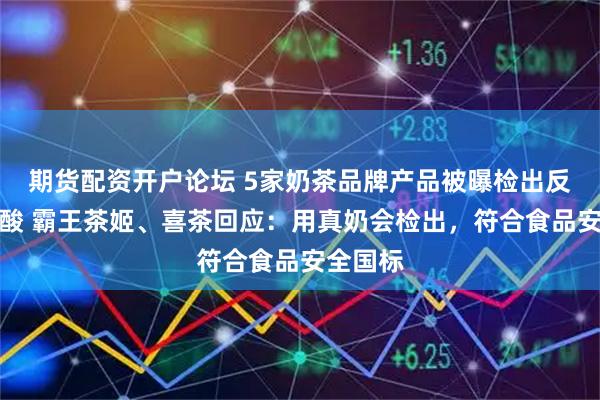 期货配资开户论坛 5家奶茶品牌产品被曝检出反式脂肪酸 霸王茶姬、喜茶回应：用真奶会检出，符合食品安全国标