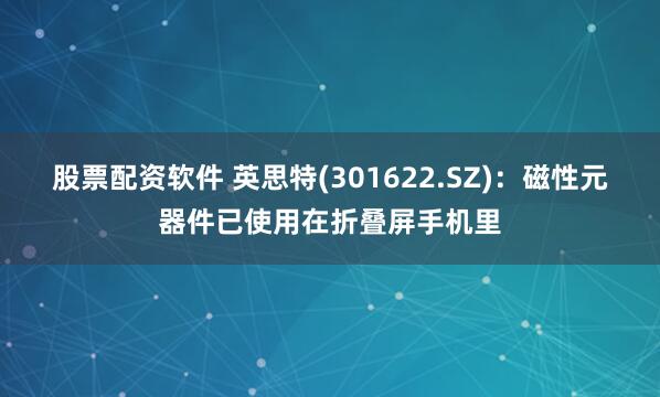 股票配资软件 英思特(301622.SZ)：磁性元器件已使用在折叠屏手机里
