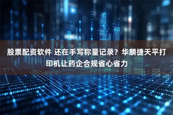 股票配资软件 还在手写称量记录？华麟捷天平打印机让药企合规省心省力