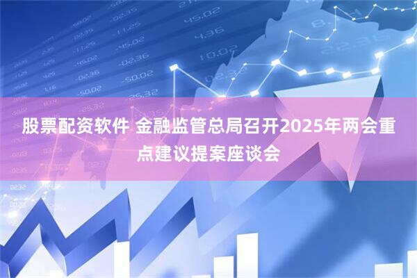 股票配资软件 金融监管总局召开2025年两会重点建议提案座谈会