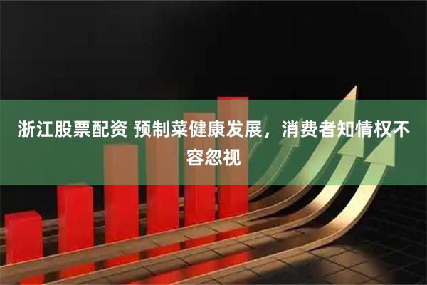 浙江股票配资 预制菜健康发展，消费者知情权不容忽视