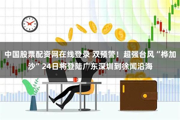 中国股票配资网在线登录 双预警！超强台风“桦加沙”24日将登陆广东深圳到徐闻沿海