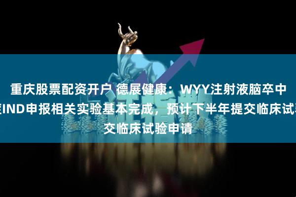 重庆股票配资开户 德展健康：WYY注射液脑卒中适应症IND申报相关实验基本完成，预计下半年提交临床试验申请