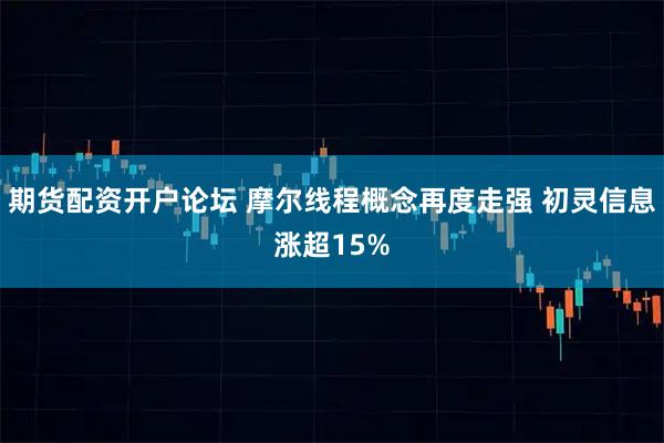 期货配资开户论坛 摩尔线程概念再度走强 初灵信息涨超15%