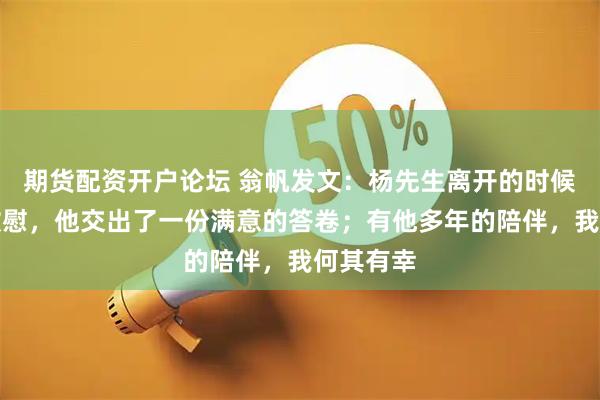 期货配资开户论坛 翁帆发文：杨先生离开的时候一定很欣慰，他交出了一份满意的答卷；有他多年的陪伴，我何其有幸