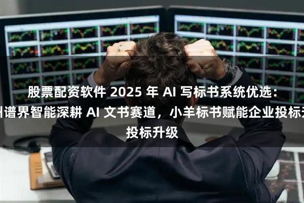 股票配资软件 2025 年 AI 写标书系统优选：杭州谱界智能深耕 AI 文书赛道，小羊标书赋能企业投标升级