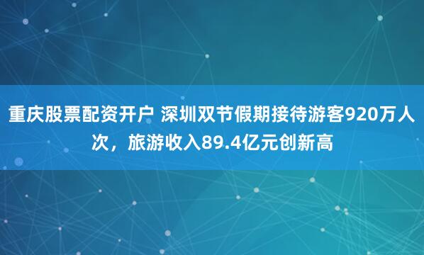 重庆股票配资开户 深圳双节假期接待游客920万人次，旅游收入89.4亿元创新高