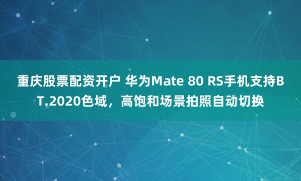 重庆股票配资开户 华为Mate 80 RS手机支持BT.2020色域，高饱和场景拍照自动切换