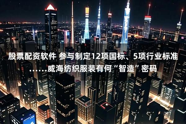股票配资软件 参与制定12项国标、5项行业标准……威海纺织服装有何“智造”密码