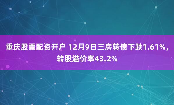 重庆股票配资开户 12月9日三房转债下跌1.61%，转股溢价率43.2%