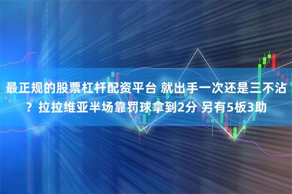 最正规的股票杠杆配资平台 就出手一次还是三不沾？拉拉维亚半场靠罚球拿到2分 另有5板3助