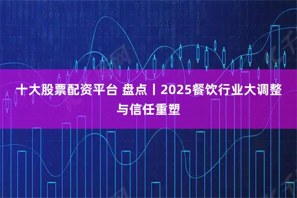 十大股票配资平台 盘点丨2025餐饮行业大调整与信任重塑