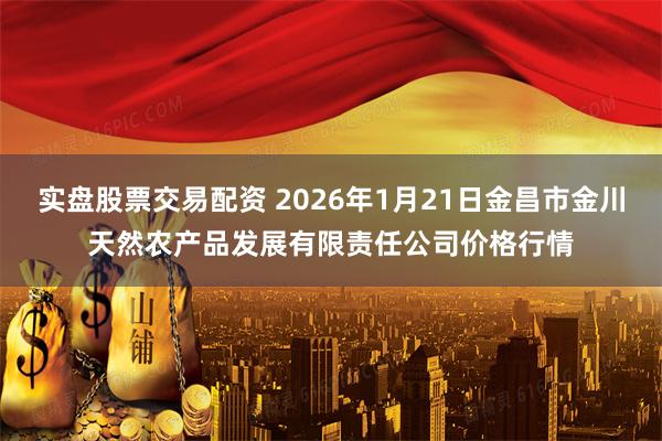 实盘股票交易配资 2026年1月21日金昌市金川天然农产品发展有限责任公司价格行情