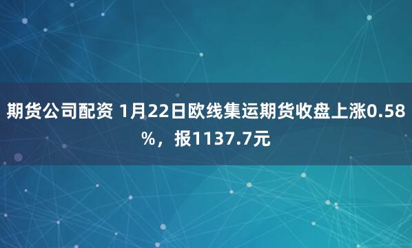 期货公司配资 1月22日欧线集运期货收盘上涨0.58%，报1137.7元