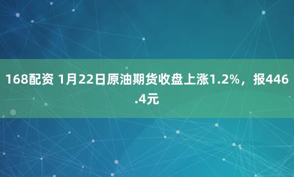 168配资 1月22日原油期货收盘上涨1.2%，报446.4元