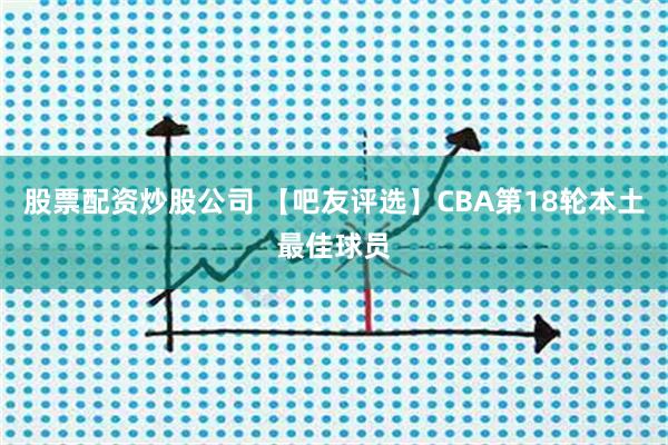 股票配资炒股公司 【吧友评选】CBA第18轮本土最佳球员