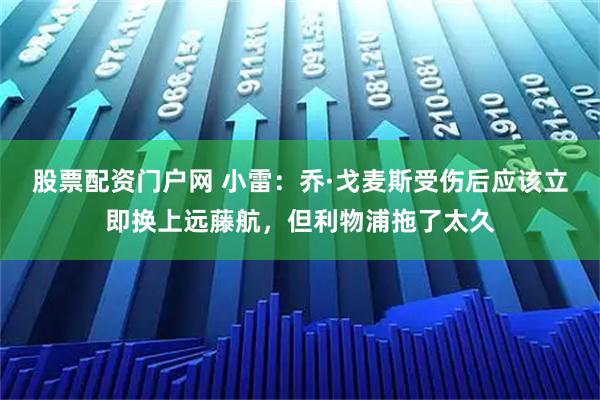 股票配资门户网 小雷：乔·戈麦斯受伤后应该立即换上远藤航，但利物浦拖了太久