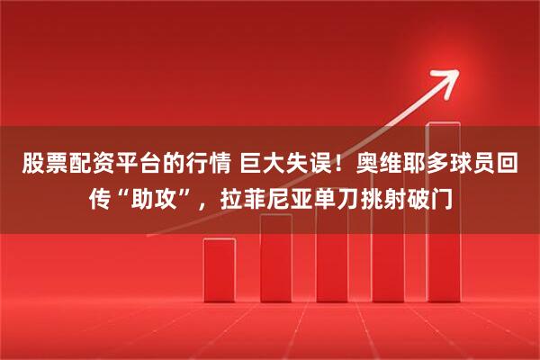 股票配资平台的行情 巨大失误！奥维耶多球员回传“助攻”，拉菲尼亚单刀挑射破门