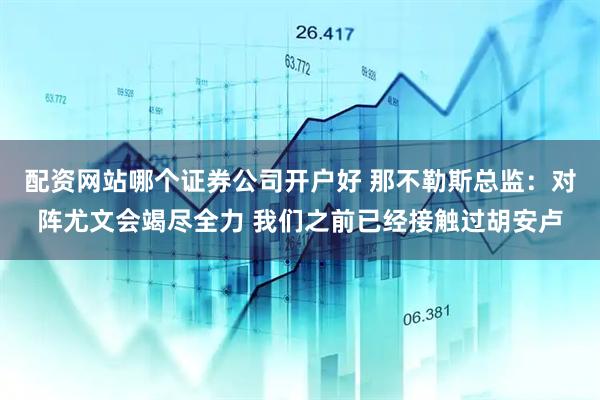 配资网站哪个证券公司开户好 那不勒斯总监：对阵尤文会竭尽全力 我们之前已经接触过胡安卢