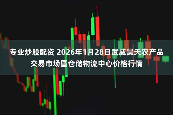 专业炒股配资 2026年1月28日武威昊天农产品交易市场暨仓储物流中心价格行情