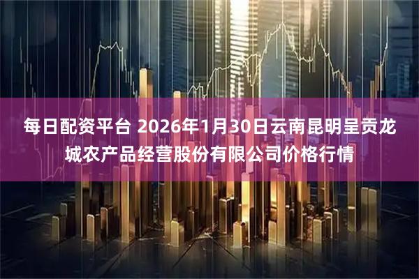 每日配资平台 2026年1月30日云南昆明呈贡龙城农产品经营股份有限公司价格行情