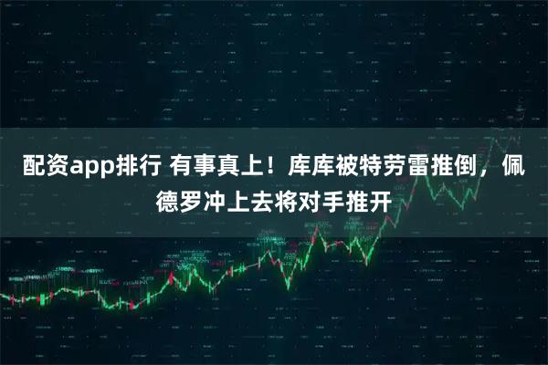 配资app排行 有事真上！库库被特劳雷推倒，佩德罗冲上去将对手推开