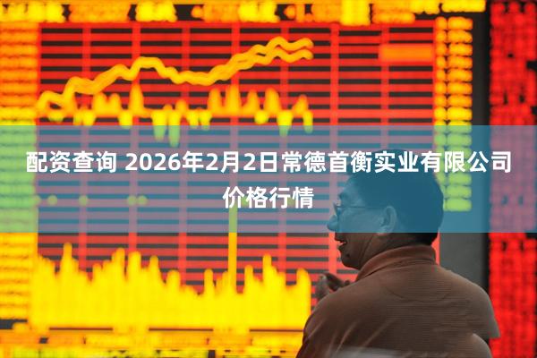 配资查询 2026年2月2日常德首衡实业有限公司价格行情
