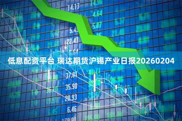 低息配资平台 瑞达期货沪锡产业日报20260204