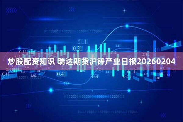 炒股配资知识 瑞达期货沪锌产业日报20260204
