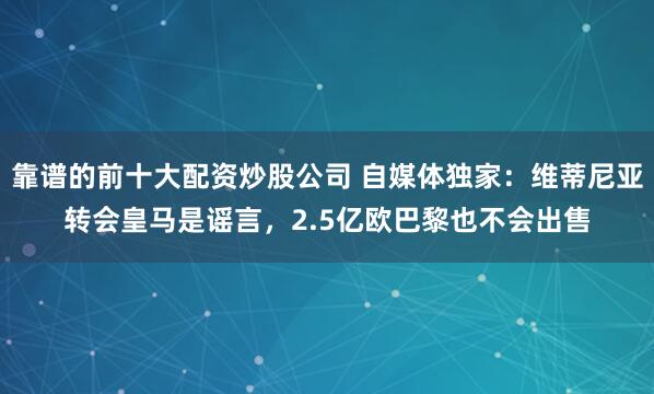 靠谱的前十大配资炒股公司 自媒体独家：维蒂尼亚转会皇马是谣言，2.5亿欧巴黎也不会出售