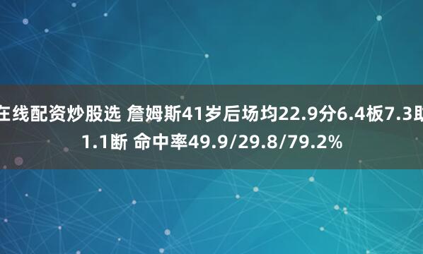 在线配资炒股选 詹姆斯41岁后场均22.9分6.4板7.3助1.1断 命中率49.9/29.8/79.2%