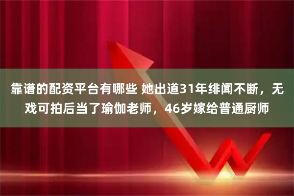 靠谱的配资平台有哪些 她出道31年绯闻不断，无戏可拍后当了瑜伽老师，46岁嫁给普通厨师