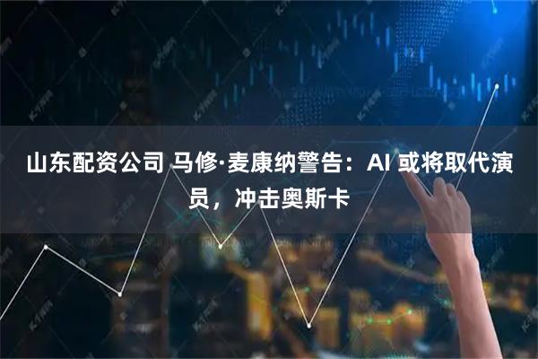 山东配资公司 马修·麦康纳警告：AI 或将取代演员，冲击奥斯卡