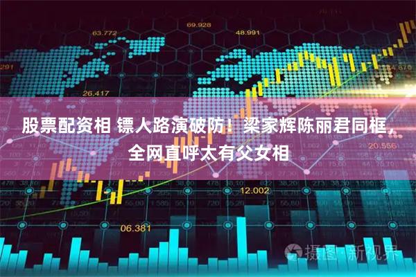 股票配资相 镖人路演破防！梁家辉陈丽君同框，全网直呼太有父女相