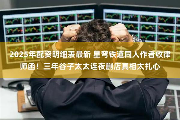 2025年配资明细表最新 星穹铁道同人作者收律师函！三年谷子太太连夜删店真相太扎心
