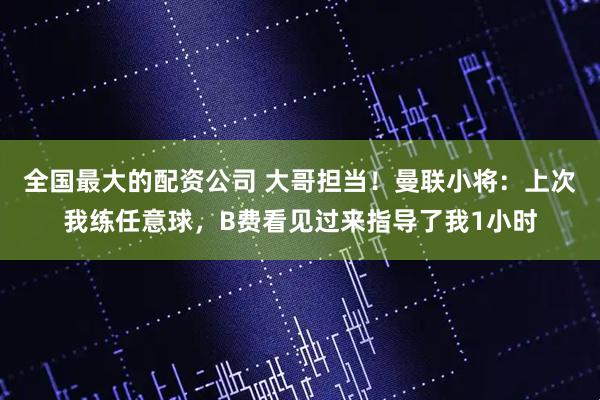 全国最大的配资公司 大哥担当！曼联小将：上次我练任意球，B费看见过来指导了我1小时