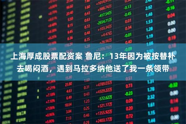 上海厚成股票配资案 鲁尼：13年因为被按替补去喝闷酒，遇到马拉多纳他送了我一条领带