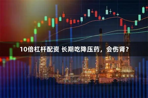 10倍杠杆配资 长期吃降压药，会伤肾？