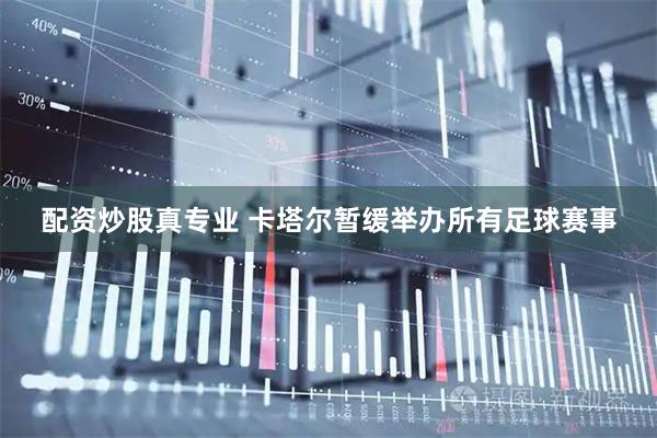 配资炒股真专业 卡塔尔暂缓举办所有足球赛事