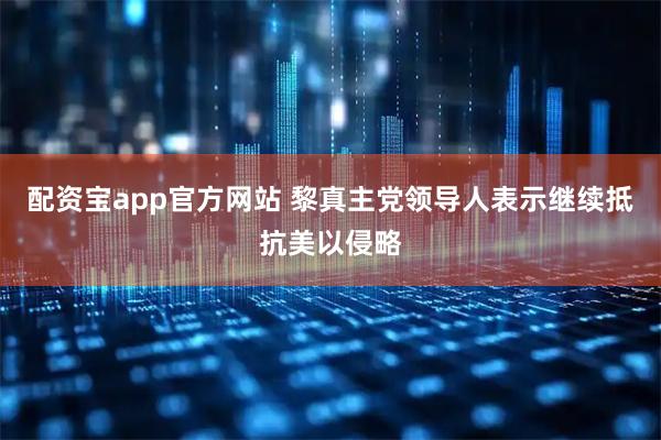 配资宝app官方网站 黎真主党领导人表示继续抵抗美以侵略