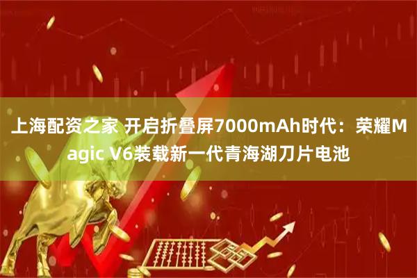 上海配资之家 开启折叠屏7000mAh时代：荣耀Magic V6装载新一代青海湖刀片电池