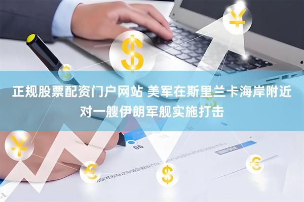 正规股票配资门户网站 美军在斯里兰卡海岸附近对一艘伊朗军舰实施打击