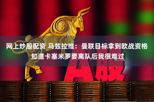 网上炒股配资 马兹拉维：曼联目标拿到欧战资格 知道卡塞米罗要离队后我很难过
