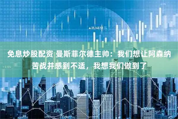 免息炒股配资 曼斯菲尔德主帅：我们想让阿森纳苦战并感到不适，我想我们做到了