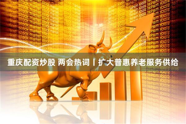 重庆配资炒股 两会热词丨扩大普惠养老服务供给