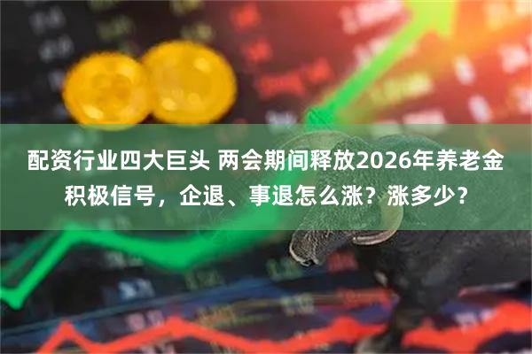 配资行业四大巨头 两会期间释放2026年养老金积极信号，企退、事退怎么涨？涨多少？