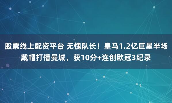 股票线上配资平台 无愧队长！皇马1.2亿巨星半场戴帽打懵曼城，获10分+连创欧冠3纪录